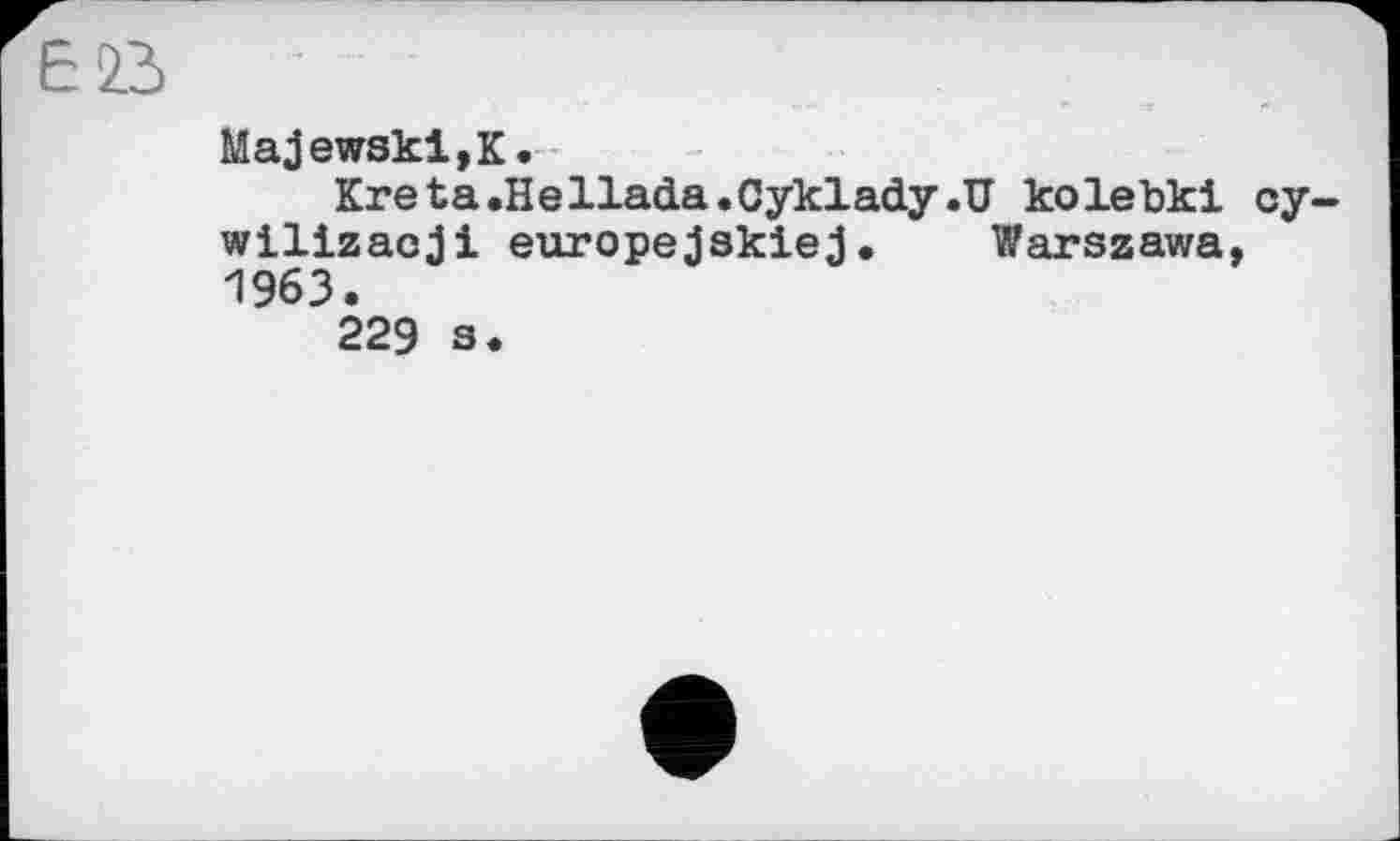 ﻿Eß
Majewski, К.
Kreta.Hellada.Cyklady.U kolebki cy-wilizaoji europejskiej• Warszawa, 1963.
229 s.